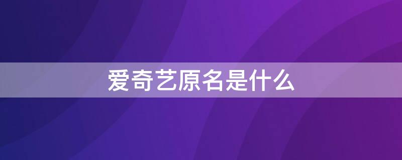 爱奇艺原名是什么 爱奇艺原名是什么字母