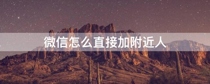 微信怎么直接加附近人（微信怎么直接加附近人好友）