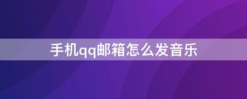 手机qq邮箱怎么发音乐 手机qq邮箱怎么发音乐到邮箱