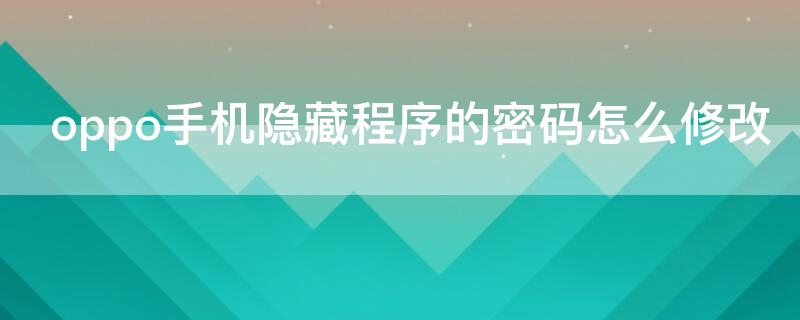 oppo手机隐藏程序的密码怎么修改（oppo手机隐藏程序的密码怎么修改不了）