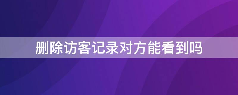 删除访客记录对方能看到吗 营地删除访客记录对方能看到吗