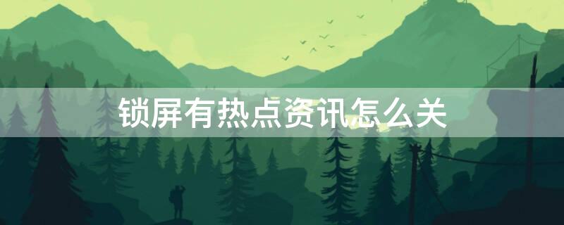 锁屏有热点资讯怎么关 锁屏热点资讯怎么关闭