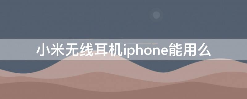 小米无线耳机iPhone能用么 小米无限耳机苹果可以用嘛