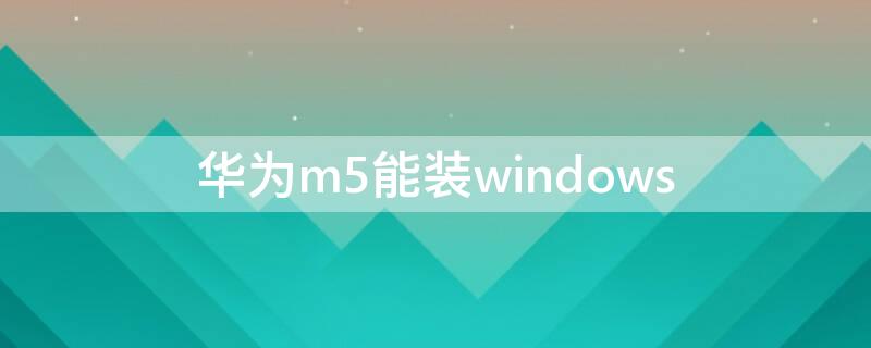 华为m5能装windows（华为m5能装内存卡吗怎么装）