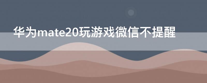 华为mate20玩游戏微信不提醒