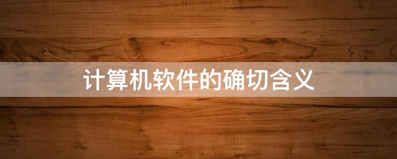 计算机软件的确切含义 计算机软件的确切含义是?