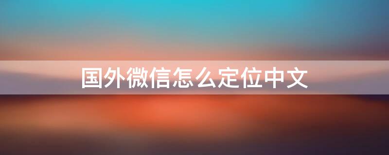 国外微信怎么定位中文 在国外微信定位