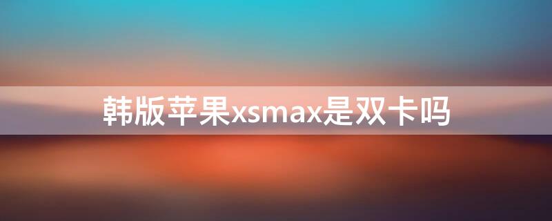 韩版iPhonexsmax是双卡吗（韩版苹果xsmax支持电信4g吗）