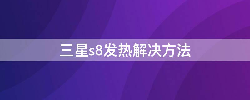 三星s8发热解决方法（三星s8发烫怎么办）