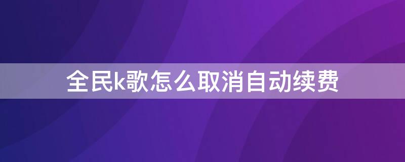 全民k歌怎么取消自动续费 全民k歌怎么取消自动续费会员