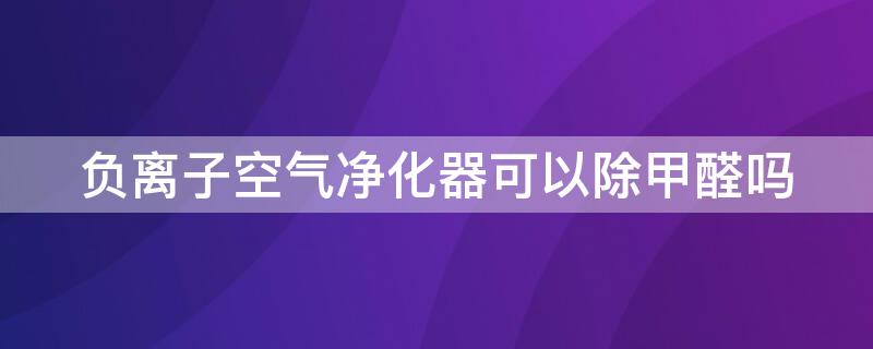 负离子空气净化器可以除甲醛吗（负离子空气净化器可以除甲醛吗安全吗）