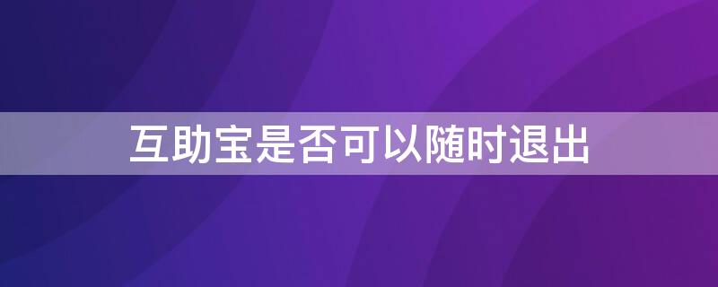互助宝是否可以随时退出（互助宝是否可以随时退出账号）