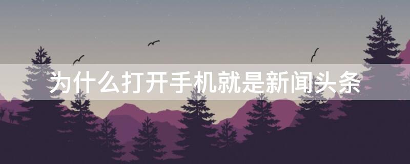 为什么打开手机就是新闻头条 为什么打开手机就是新闻头条呢