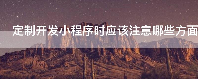 定制开发小程序时应该注意哪些方面 定制开发小程序时应该注意哪些方面的问题