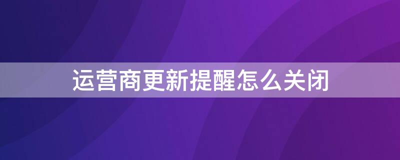 运营商更新提醒怎么关闭（运营商更新提醒怎么关闭啊）