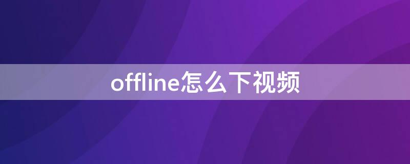 offline怎么下视频 怎么下载offi