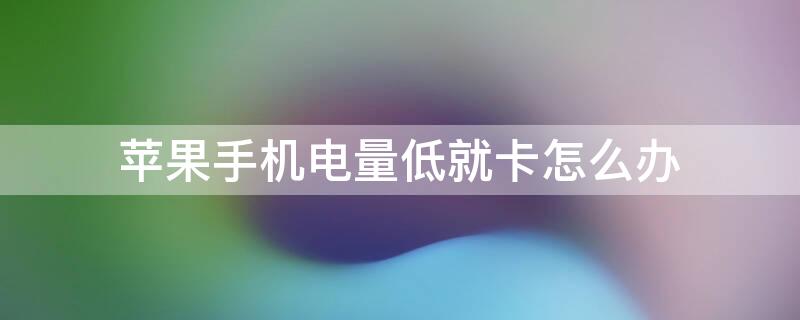 iPhone手机电量低就卡怎么办 为啥苹果手机电量低的时候会卡顿