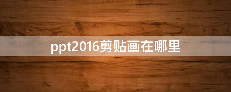 ppt2016剪贴画在哪里（2016版ppt的剪贴画在哪）