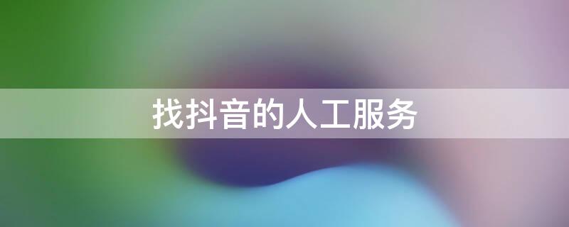 找抖音的人工服务 找抖音的人工服务电话