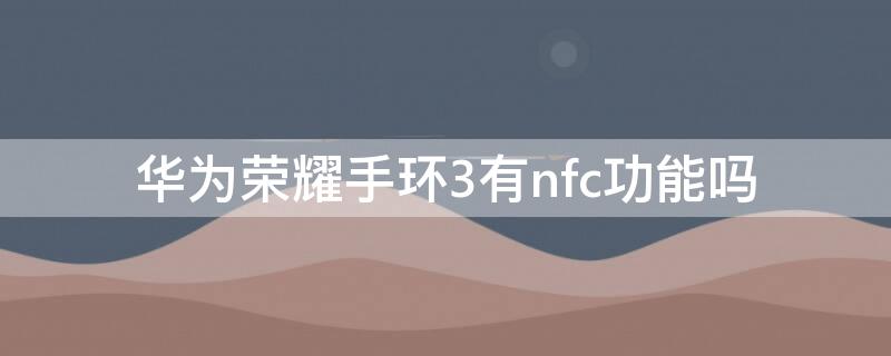 华为荣耀手环3有nfc功能吗 荣耀手环3标准版和nfc版区别