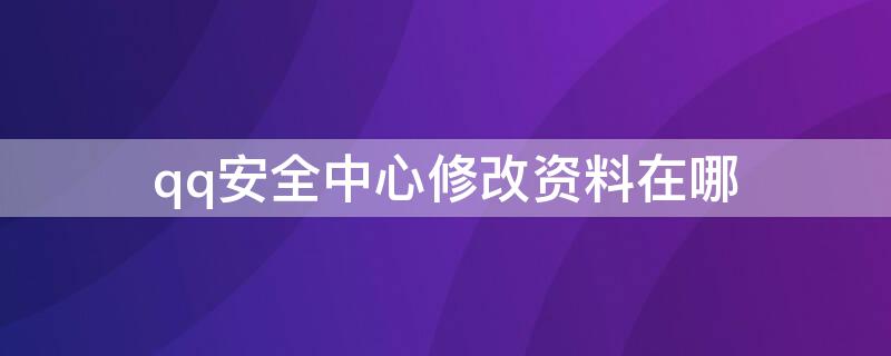 qq安全中心修改资料在哪（qq安全中心怎么修改资料）