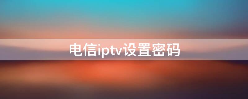 电信iptv设置密码（电信IPTV设置密码）