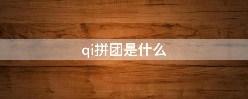 qi拼团是什么（拼团是干什么的）