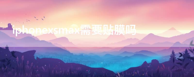 iPhonexsmax需要贴膜吗 苹果xsm需要贴膜吗