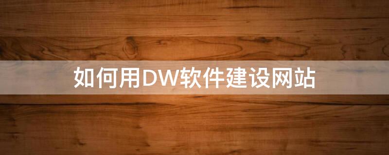 如何用DW软件建设网站（如何用dw设计一个网站）
