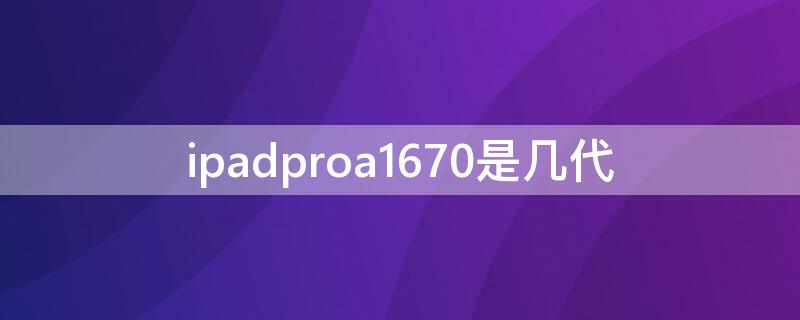 ipadproa1670是几代（a1670是ipadpro第几代）