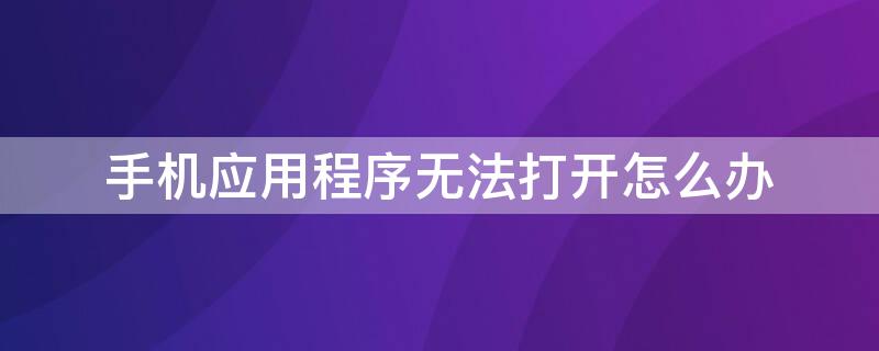 手机应用程序无法打开怎么办 手机应用程序打不开怎么回事