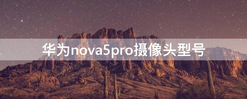 华为nova5pro摄像头型号（华为nova5pro主摄像头是582还是586）