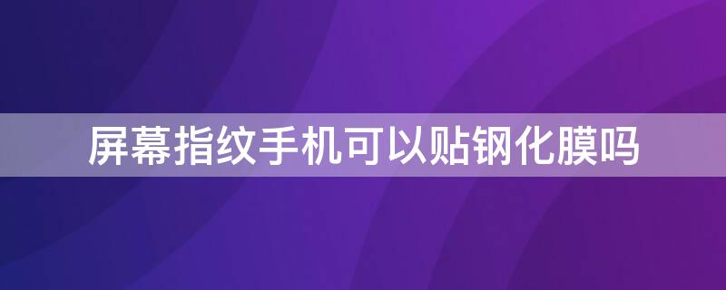 屏幕指纹手机可以贴钢化膜吗 屏幕指纹手机可以贴钢化膜吗