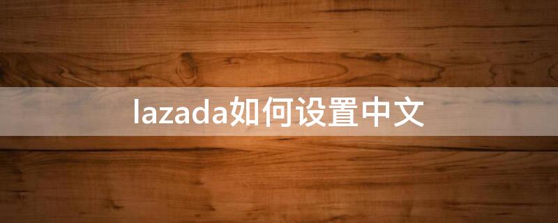 lazada如何设置中文（lazada手机端怎样更换中文）