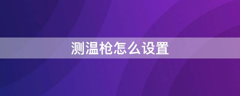 测温枪怎么设置（测温枪怎么设置声音）