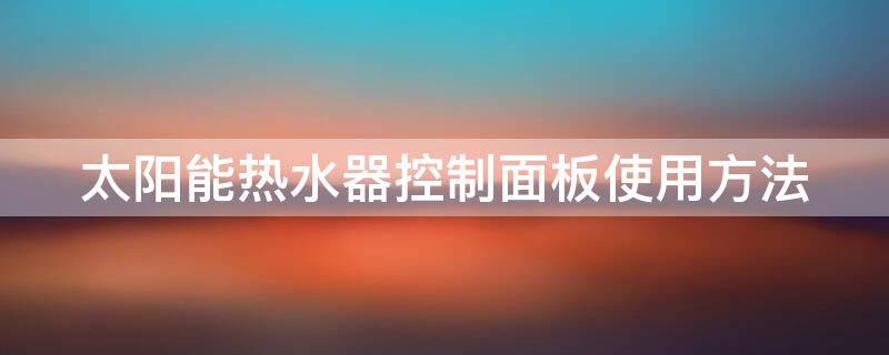 太阳能热水器控制面板使用方法 太阳能热水器控制面板使用方法视频