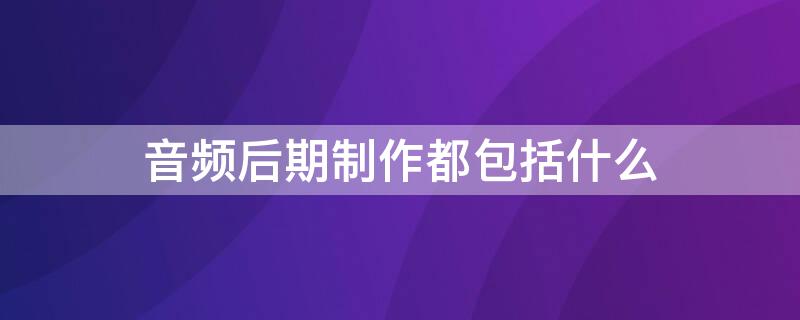 音频后期制作都包括什么 音频后期制作思路教程