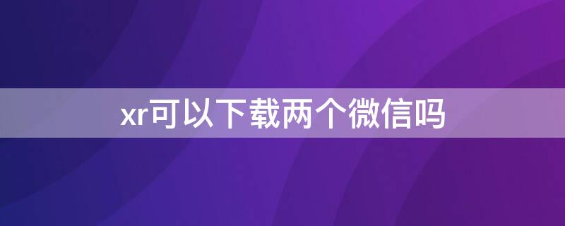 xr可以下载两个微信吗 xr可以装两个微信吗