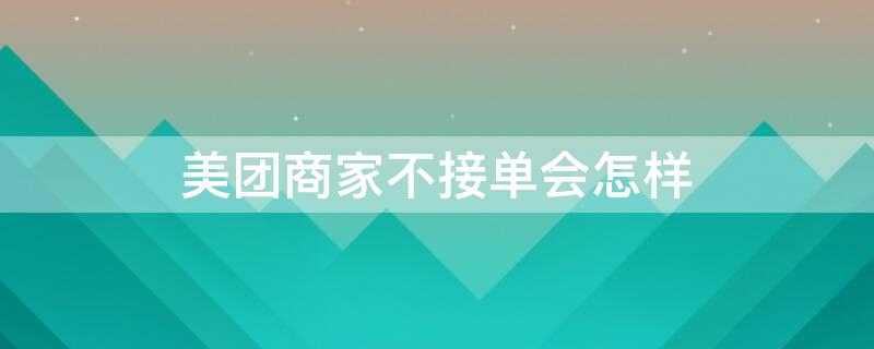 美团商家不接单会怎样（美团商家没接单商家会有影响吗）