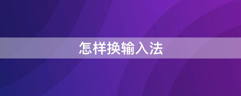 怎样换输入法（电脑怎样换输入法）