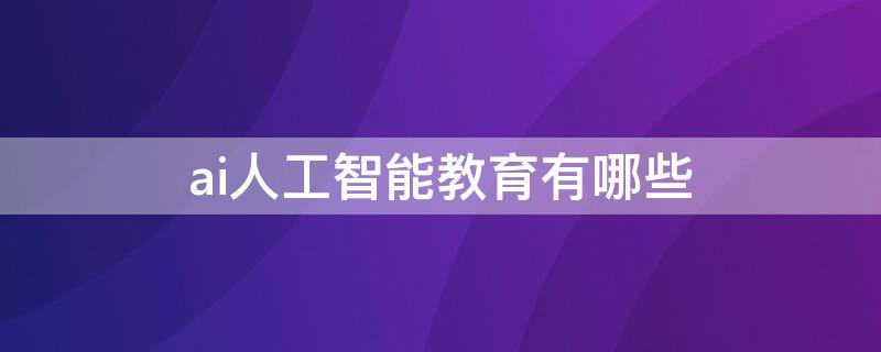 ai人工智能教育有哪些（ai人工智能教育教什么）