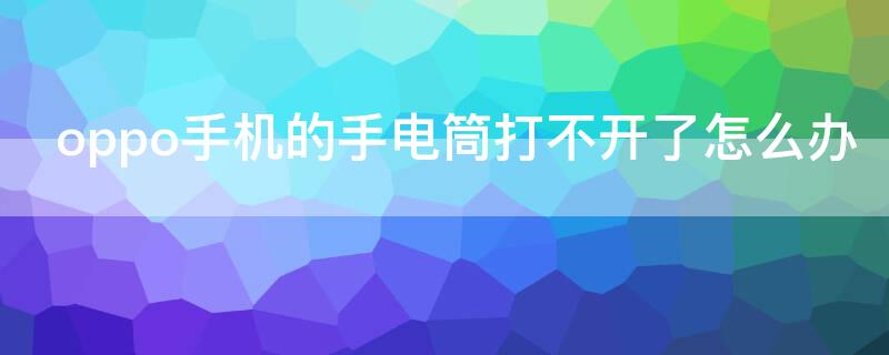 oppo手机的手电筒打不开了怎么办（oppo手机的手电筒为什么打不开了怎么办）