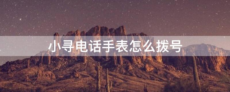 小寻电话手表怎么拨号（小寻电话手表怎么拨号的）
