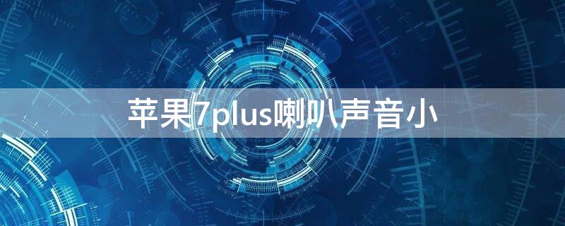 iPhone7plus喇叭声音小（iphone7plus喇叭声音小怎么办）