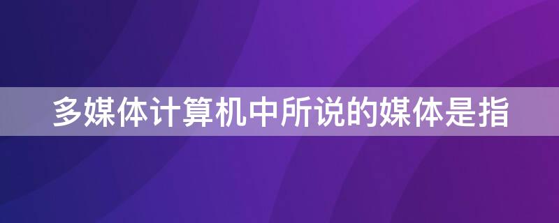 多媒体计算机中所说的媒体是指 多媒体计算机中所说的媒体是指什么