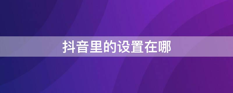 抖音里的设置在哪 抖音上的设置在哪