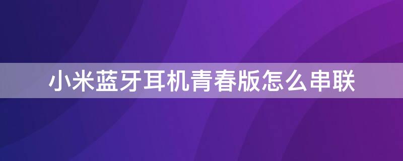 小米蓝牙耳机青春版怎么串联 小米蓝牙耳机青春版怎么串联电脑