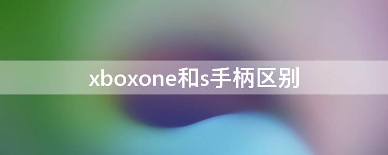 xboxone和s手柄区别（xboxones和xboxone手柄区别）