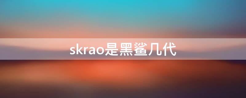 skrao是黑鲨几代 黑鲨手机skw–ao是几代