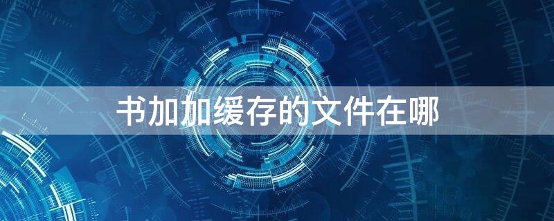 书加加缓存的文件在哪 书加加缓存文件提取破解